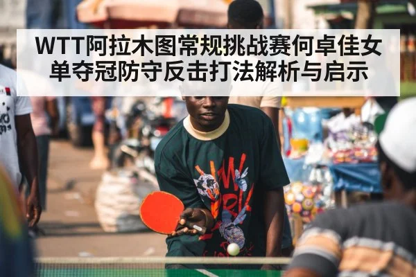 WTT阿拉木图常规挑战赛何卓佳女单夺冠防守反击打法解析与启示