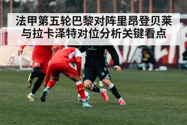法甲第五轮巴黎对阵里昂登贝莱与拉卡泽特对位分析关键看点